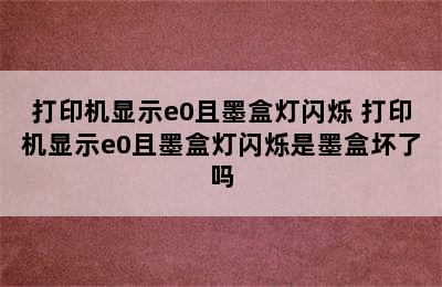 打印机显示e0且墨盒灯闪烁 打印机显示e0且墨盒灯闪烁是墨盒坏了吗